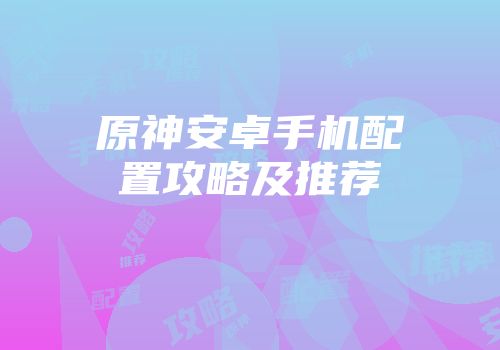 原神安卓手机配置攻略及推荐