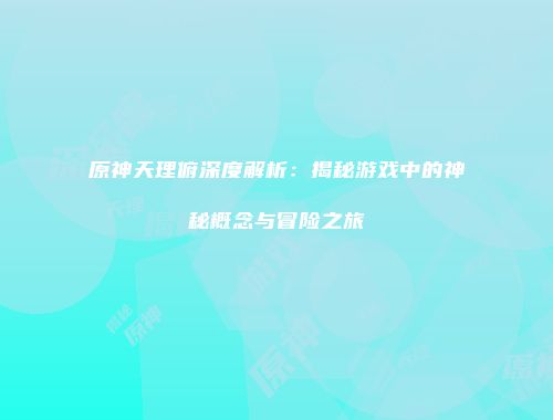 原神天理俯深度解析：揭秘游戏中的神秘概念与冒险之旅