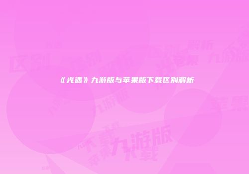 《光遇》九游版与苹果版下载区别解析
