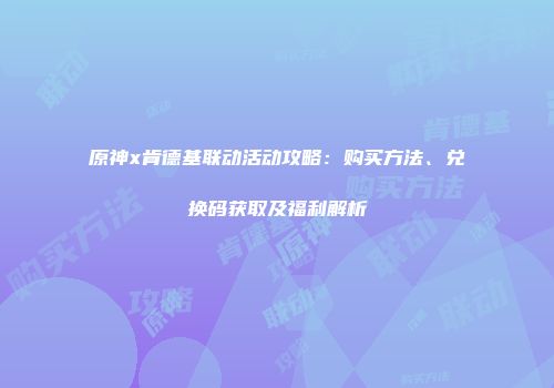 原神x肯德基联动活动攻略：购买方法、兑换码获取及福利解析