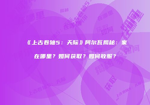 《上古卷轴5：天际》阿尔瓦揭秘：家在哪里？如何获取？如何收服？