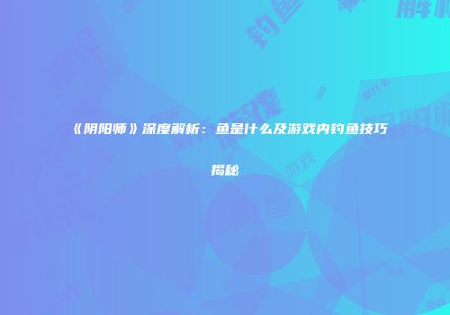 《阴阳师》深度解析：鱼是什么及游戏内钓鱼技巧揭秘