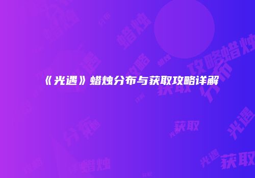《光遇》蜡烛分布与获取攻略详解