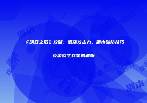 《明日之后》攻略：酒店攻击力、副本破防技巧及游戏生存策略解析
