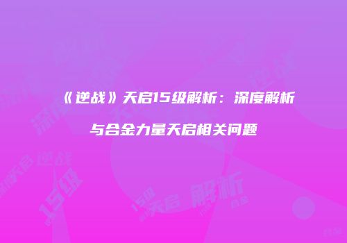 《逆战》天启15级解析：深度解析与合金力量天启相关问题