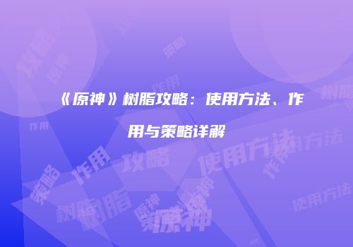 《原神》树脂攻略：使用方法、作用与策略详解