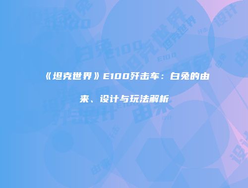 《坦克世界》E100歼击车：白兔的由来、设计与玩法解析