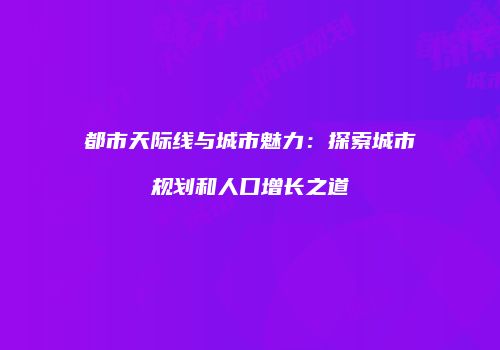 都市天际线与城市魅力：探索城市规划和人口增长之道
