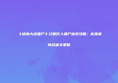 《植物大战僵尸》红眼巨人僵尸应对攻略：高难度挑战通关策略