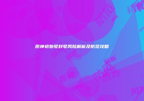 原神初始号封号风险解析及防范攻略
