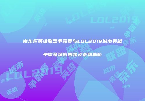 京东杯英雄联盟争霸赛与LOL2019城市英雄争霸赛精彩回顾及赛制解析