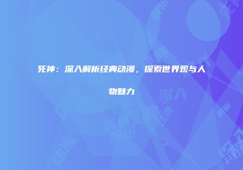 死神：深入解析经典动漫，探索世界观与人物魅力