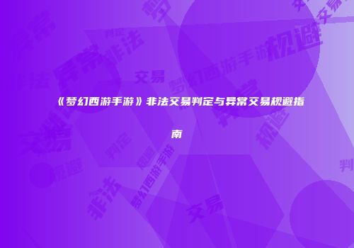 《梦幻西游手游》非法交易判定与异常交易规避指南