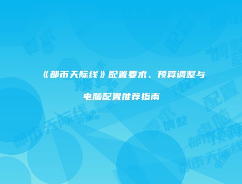 《都市天际线》配置要求、预算调整与电脑配置推荐指南