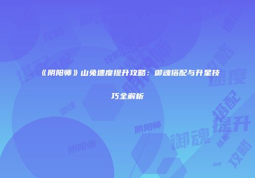 《阴阳师》山兔速度提升攻略：御魂搭配与升星技巧全解析