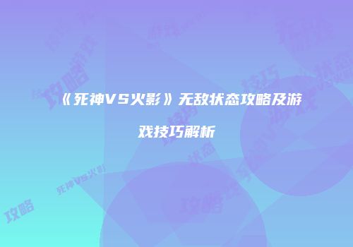 《死神VS火影》无敌状态攻略及游戏技巧解析
