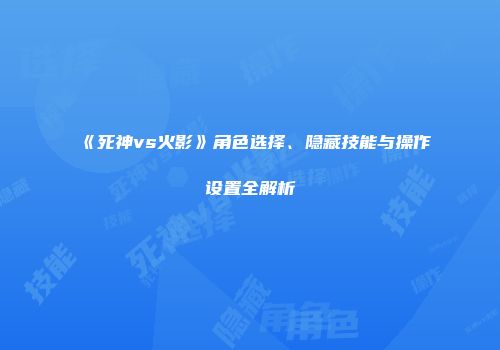 《死神vs火影》角色选择、隐藏技能与操作设置全解析