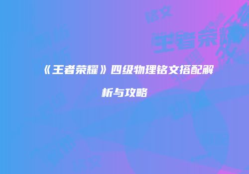 《王者荣耀》四级物理铭文搭配解析与攻略