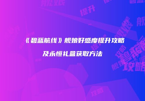 《碧蓝航线》舰娘好感度提升攻略及永恒礼盒获取方法
