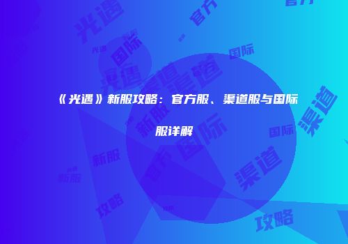 《光遇》新服攻略：官方服、渠道服与国际服详解