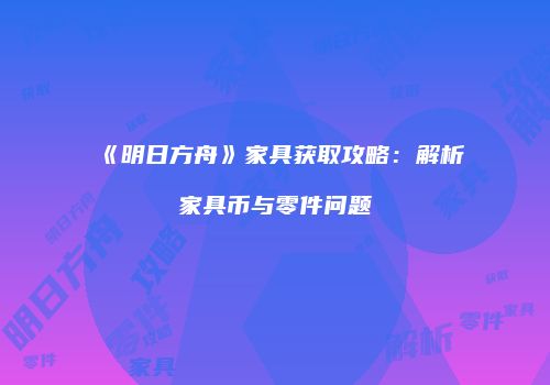 《明日方舟》家具获取攻略：解析家具币与零件问题