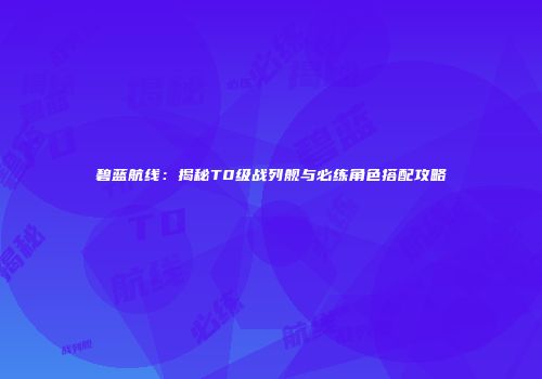 碧蓝航线：揭秘T0级战列舰与必练角色搭配攻略