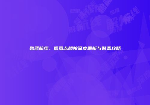 碧蓝航线：德意志舰娘深度解析与装备攻略