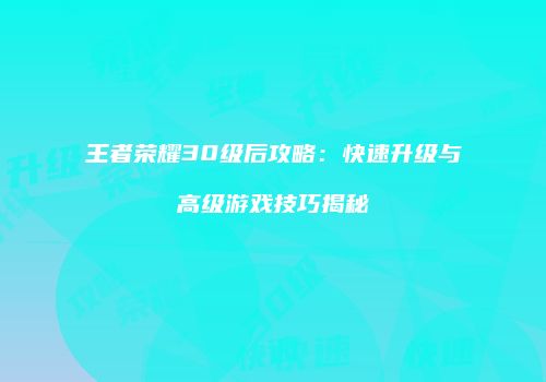 王者荣耀30级后攻略：快速升级与高级游戏技巧揭秘