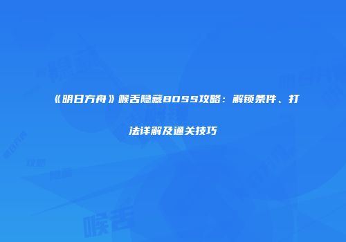 《明日方舟》喉舌隐藏BOSS攻略：解锁条件、打法详解及通关技巧