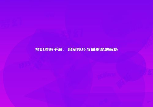 梦幻西游手游：合宠技巧与抓鬼奖励解析