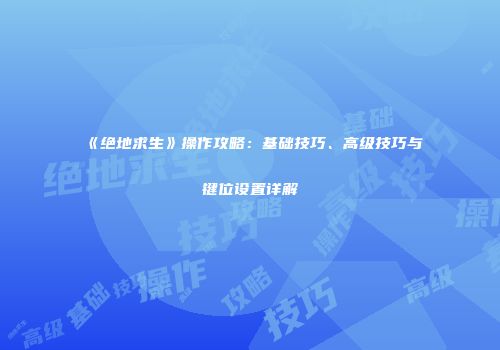 《绝地求生》操作攻略：基础技巧、高级技巧与键位设置详解
