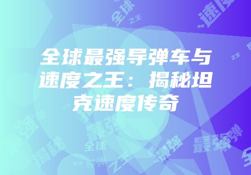 全球最强导弹车与速度之王：揭秘坦克速度传奇
