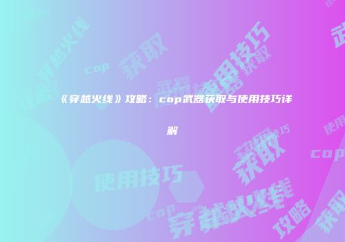 《穿越火线》攻略：cop武器获取与使用技巧详解