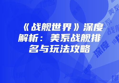 《战舰世界》深度解析：美系战舰排名与玩法攻略