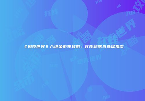 《坦克世界》八级金币车攻略：打钱利器与选择指南