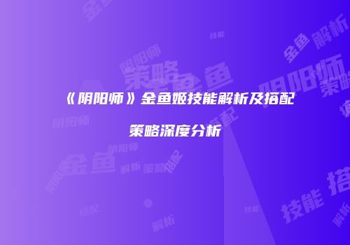 《阴阳师》金鱼姬技能解析及搭配策略深度分析