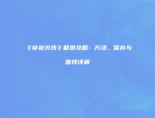 《穿越火线》截图攻略：方法、保存与查找详解