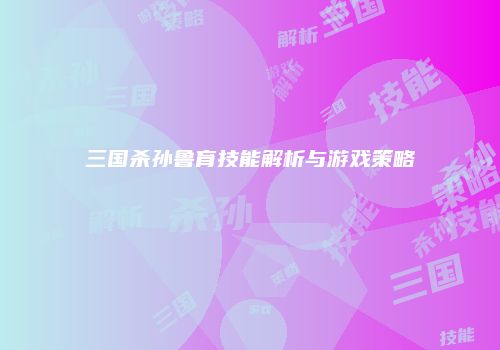 三国杀孙鲁育技能解析与游戏策略