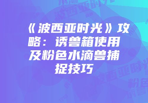 《波西亚时光》攻略：诱兽箱使用及粉色水滴兽捕捉技巧