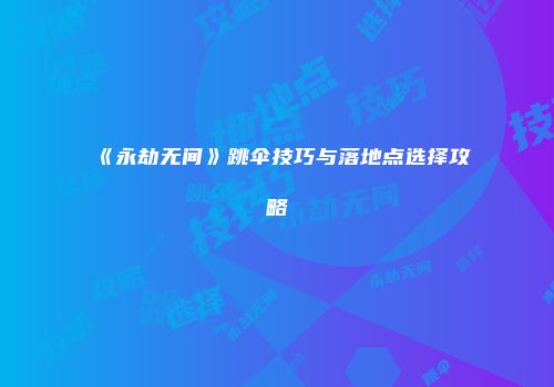 《永劫无间》跳伞技巧与落地点选择攻略