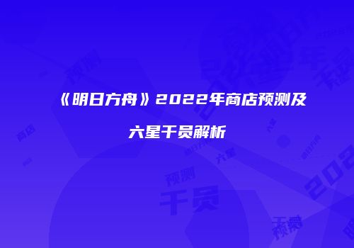 《明日方舟》2022年商店预测及六星干员解析