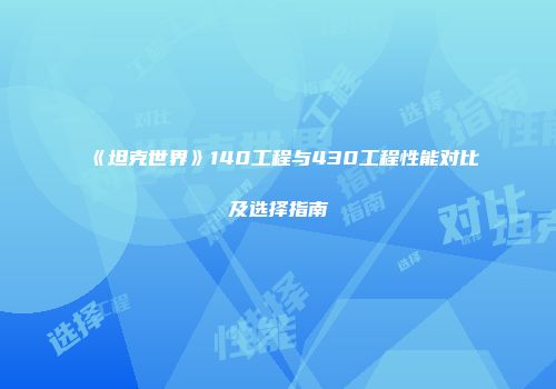 《坦克世界》140工程与430工程性能对比及选择指南