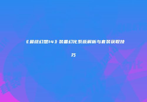 《最终幻想14》装备幻化系统解析与套装获取技巧