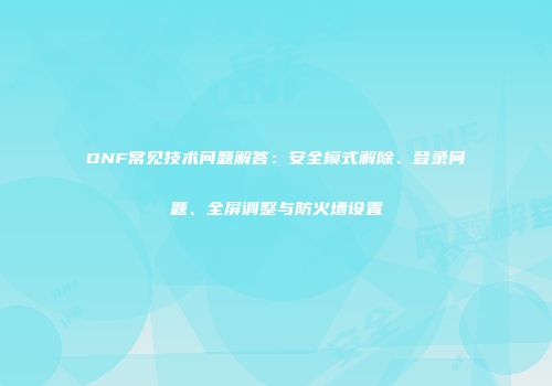 DNF常见技术问题解答：安全模式解除、登录问题、全屏调整与防火墙设置