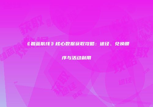 《碧蓝航线》核心数据获取攻略：途径、兑换顺序与活动利用