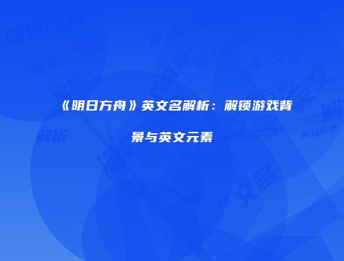 《明日方舟》英文名解析：解锁游戏背景与英文元素