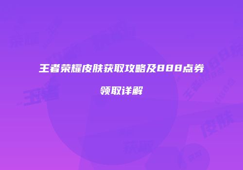 王者荣耀皮肤获取攻略及888点券领取详解