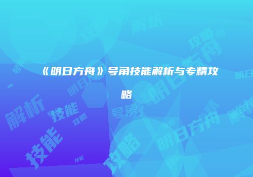 《明日方舟》号角技能解析与专精攻略