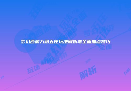 梦幻西游力耐五庄玩法解析与全面加点技巧