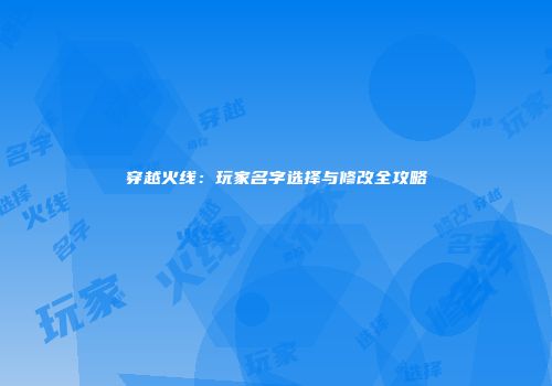 穿越火线：玩家名字选择与修改全攻略
